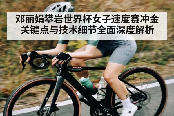 邓丽娟攀岩世界杯女子速度赛冲金关键点与技术细节全面深度解析
