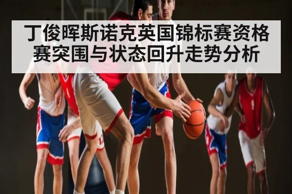 丁俊晖斯诺克英国锦标赛资格赛突围与状态回升走势分析